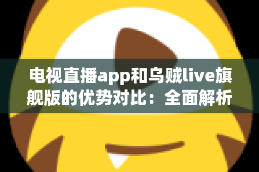 电视直播app和乌贼live旗舰版的优势对比：全面解析直播软件差异，帮你找到最合适的观影方案