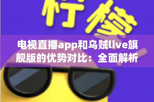 电视直播app和乌贼live旗舰版的优势对比：全面解析直播软件差异，帮你找到最合适的观影方案