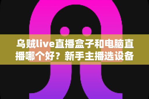 乌贼live直播盒子和电脑直播哪个好?新手主播选设备必看的深度对比指南 乌贼live直播盒子和电脑直播哪个好?新手主播选设备必看的深度对比指南