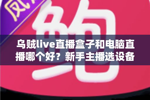 乌贼live直播盒子和电脑直播哪个好?新手主播选设备必看的深度对比指南 乌贼live直播盒子和电脑直播哪个好?新手主播选设备必看的深度对比指南