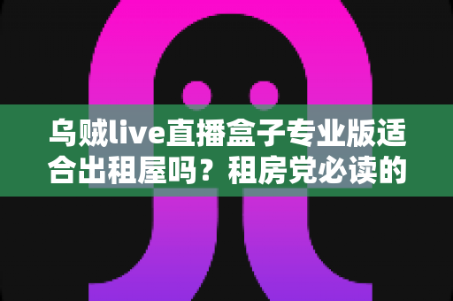 乌贼live直播盒子专业版适合出租屋吗?租房党必读的高性价比影音升级指南 乌贼live直播盒子专业版适合出租屋吗?租房党必读的高性价比影音升级指南