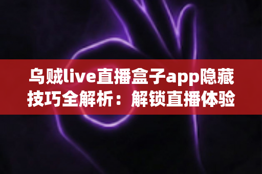 乌贼live直播盒子app隐藏技巧全解析：解锁直播体验的进阶秘籍，让你玩转每一场精彩直播
