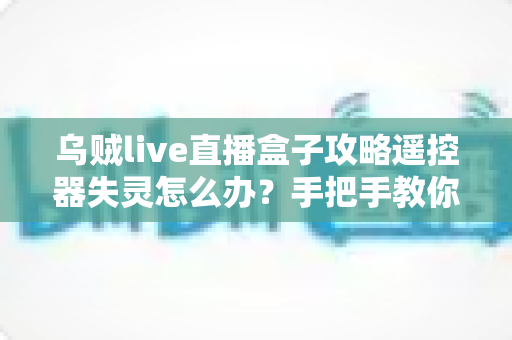 乌贼live直播盒子攻略遥控器失灵怎么办？手把手教你快速排查与修复全指南