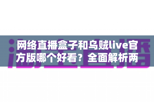网络直播盒子和乌贼live官方版哪个好看?全面解析两大追剧看球神器的画质与体验差异,帮你选对不选贵 网络直播盒子和乌贼live官方版哪个好看?全面解析两大追剧看球神器的画质与体验差异,帮你选对不选贵