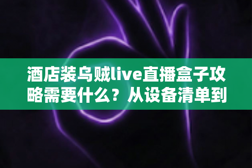 酒店装乌贼live直播盒子攻略需要什么?从设备清单到验收交付的全流程实战指南 酒店装乌贼live直播盒子攻略需要什么?从设备清单到验收交付的全流程实战指南