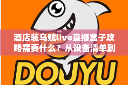 酒店装乌贼live直播盒子攻略需要什么?从设备清单到验收交付的全流程实战指南 酒店装乌贼live直播盒子攻略需要什么?从设备清单到验收交付的全流程实战指南