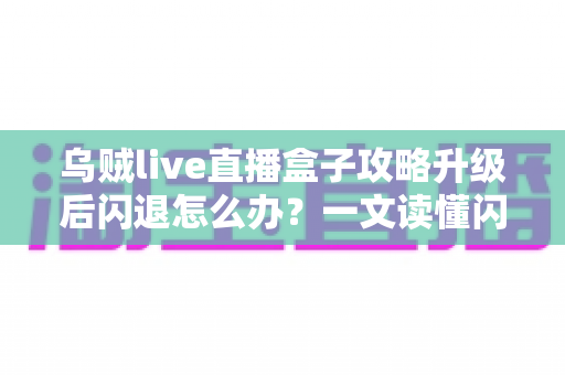 乌贼live直播盒子攻略升级后闪退怎么办?一文读懂闪退原因与高效解决方法 乌贼live直播盒子攻略升级后闪退怎么办?一文读懂闪退原因与高效解决方法
