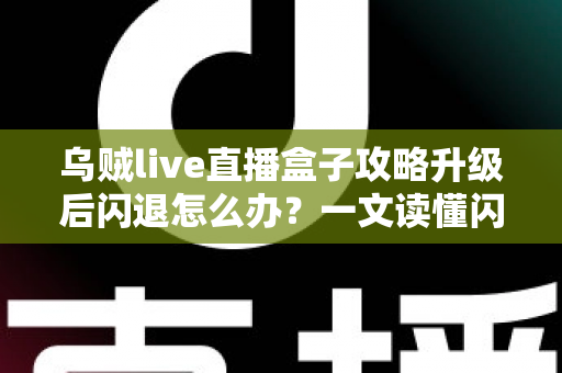 乌贼live直播盒子攻略升级后闪退怎么办?一文读懂闪退原因与高效解决方法 乌贼live直播盒子攻略升级后闪退怎么办?一文读懂闪退原因与高效解决方法