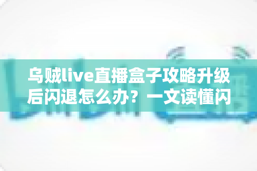 乌贼live直播盒子攻略升级后闪退怎么办？一文读懂闪退原因与高效解决方法