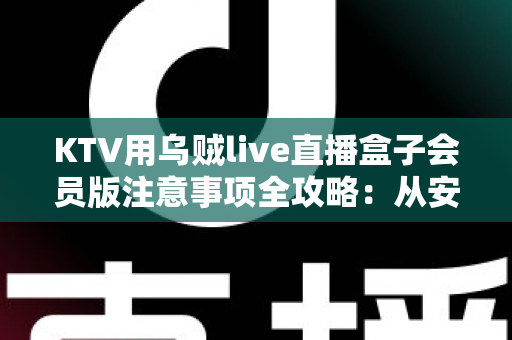 KTV用乌贼live直播盒子会员版注意事项全攻略:从安装调试到合规运营的完整指南 KTV用乌贼live直播盒子会员版注意事项全攻略:从安装调试到合规运营的完整指南