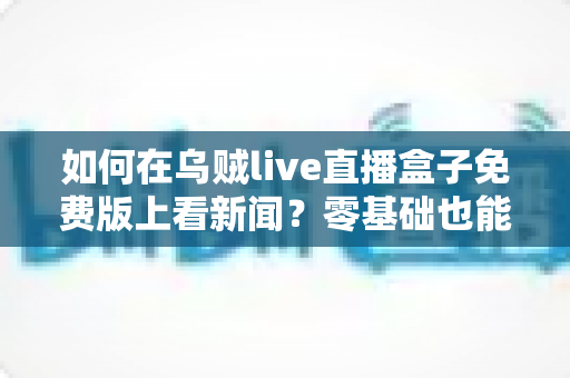 如何在乌贼live直播盒子免费版上看新闻?零基础也能快速上手的完整观看指南 如何在乌贼live直播盒子免费版上看新闻?零基础也能快速上手的完整观看指南