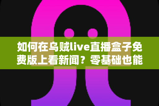 如何在乌贼live直播盒子免费版上看新闻？零基础也能快速上手的完整观看指南