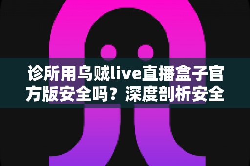 诊所用乌贼live直播盒子官方版安全吗?深度剖析安全性、潜在风险与机构使用指南 诊所用乌贼live直播盒子官方版安全吗?深度剖析安全性、潜在风险与机构使用指南