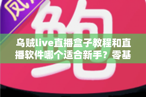 乌贼live直播盒子教程和直播软件哪个适合新手？零基础快速开播全攻略