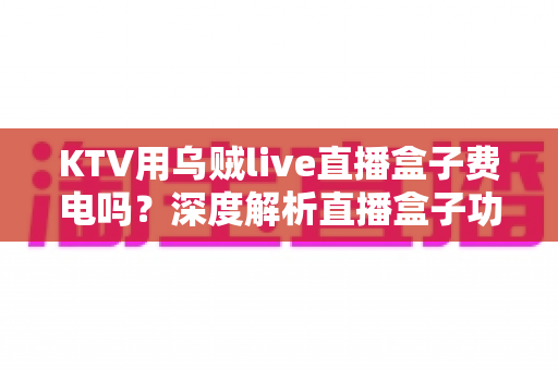 KTV用乌贼live直播盒子费电吗?深度解析直播盒子功耗真相与省电使用全攻略 KTV用乌贼live直播盒子费电吗?深度解析直播盒子功耗真相与省电使用全攻略