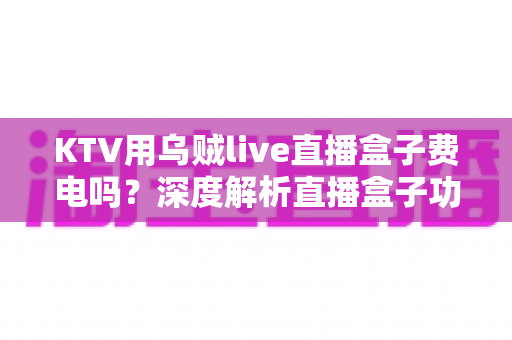 KTV用乌贼live直播盒子费电吗?深度解析直播盒子功耗真相与省电使用全攻略 KTV用乌贼live直播盒子费电吗?深度解析直播盒子功耗真相与省电使用全攻略