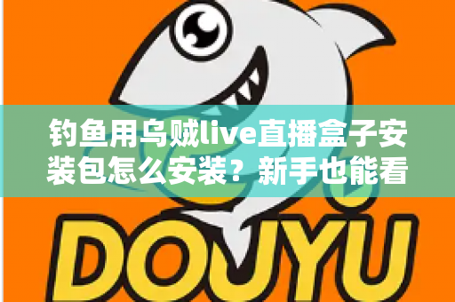 钓鱼用乌贼live直播盒子安装包怎么安装？新手也能看懂的保姆级安装教程与避坑指南