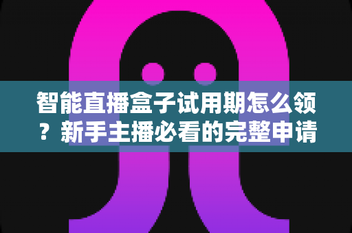 智能直播盒子试用期怎么领?新手主播必看的完整申请指南与避坑攻略 智能直播盒子试用期怎么领?新手主播必看的完整申请指南与避坑攻略