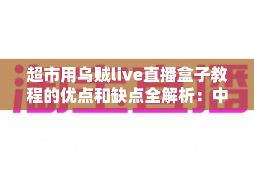 超市用乌贼live直播盒子教程的优点和缺点全解析:中小商超开启直播带货的实用指南 超市用乌贼live直播盒子教程的优点和缺点全解析:中小商超开启直播带货的实用指南