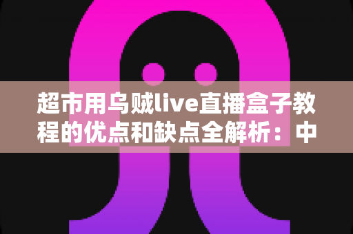 超市用乌贼live直播盒子教程的优点和缺点全解析：中小商超开启直播带货的实用指南