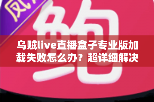 乌贼live直播盒子专业版加载失败怎么办?超详细解决方案与实用排查指南一网打尽 乌贼live直播盒子专业版加载失败怎么办?超详细解决方案与实用排查指南一网打尽