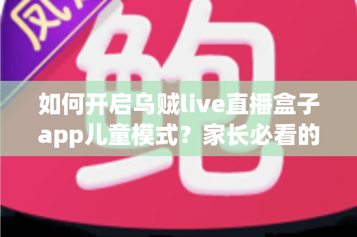 如何开启乌贼live直播盒子app儿童模式?家长必看的完整设置攻略与安全防护指南 如何开启乌贼live直播盒子app儿童模式?家长必看的完整设置攻略与安全防护指南