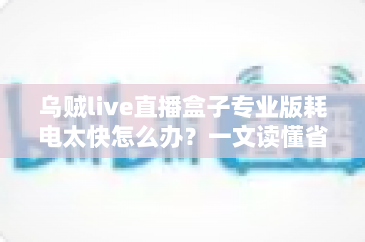 乌贼live直播盒子专业版耗电太快怎么办？一文读懂省电优化全攻略，让直播续航翻倍不是梦