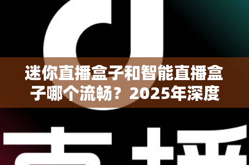 迷你直播盒子和智能直播盒子哪个流畅?2025年深度对比评测与选购指南 迷你直播盒子和智能直播盒子哪个流畅?2025年深度对比评测与选购指南