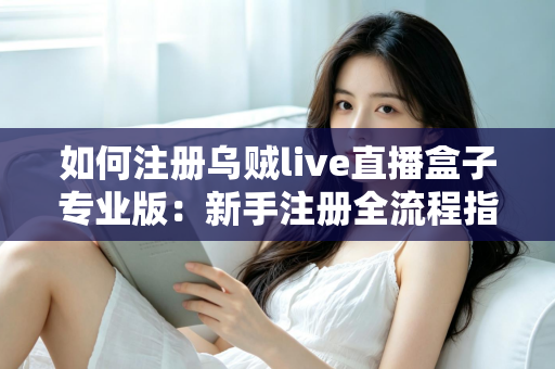 如何注册乌贼live直播盒子专业版：新手注册全流程指南与常见问题详解