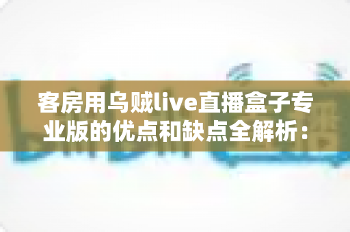 客房用乌贼live直播盒子专业版的优点和缺点全解析:酒店民宿提升住客体验的智能采购指南 客房用乌贼live直播盒子专业版的优点和缺点全解析:酒店民宿提升住客体验的智能采购指南