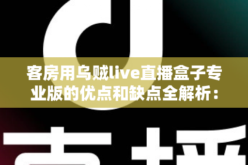客房用乌贼live直播盒子专业版的优点和缺点全解析：酒店民宿提升住客体验的智能采购指南