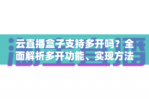 云直播盒子支持多开吗?全面解析多开功能、实现方法与注意事项,助你轻松搭建矩阵直播间 云直播盒子支持多开吗?全面解析多开功能、实现方法与注意事项,助你轻松搭建矩阵直播间