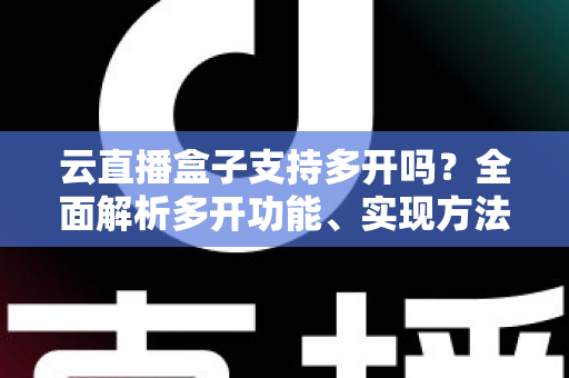 云直播盒子支持多开吗?全面解析多开功能、实现方法与注意事项,助你轻松搭建矩阵直播间 云直播盒子支持多开吗?全面解析多开功能、实现方法与注意事项,助你轻松搭建矩阵直播间