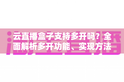 云直播盒子支持多开吗？全面解析多开功能、实现方法与注意事项，助你轻松搭建矩阵直播间