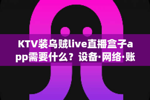 KTV装乌贼live直播盒子app需要什么?设备·网络·账号·合规一站式安装指南 KTV装乌贼live直播盒子app需要什么?设备·网络·账号·合规一站式安装指南