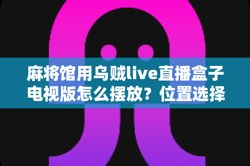 麻将馆用乌贼live直播盒子电视版怎么摆放?位置选择、安装步骤与常见问题全攻略 麻将馆用乌贼live直播盒子电视版怎么摆放?位置选择、安装步骤与常见问题全攻略