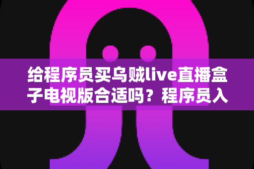 给程序员买乌贼live直播盒子电视版合适吗?程序员入手电视直播盒子的深度解析与避坑指南 给程序员买乌贼live直播盒子电视版合适吗?程序员入手电视直播盒子的深度解析与避坑指南