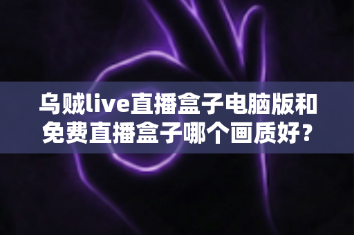 乌贼live直播盒子电脑版和免费直播盒子哪个画质好?深度对比帮你找到高清观看答案 乌贼live直播盒子电脑版和免费直播盒子哪个画质好?深度对比帮你找到高清观看答案