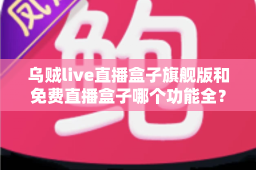 乌贼live直播盒子旗舰版和免费直播盒子哪个功能全?全面对比评测助你轻松选择 乌贼live直播盒子旗舰版和免费直播盒子哪个功能全?全面对比评测助你轻松选择