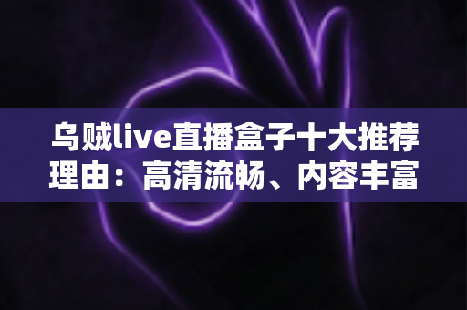 乌贼live直播盒子十大推荐理由:高清流畅、内容丰富,重新定义家庭观影新体验 乌贼live直播盒子十大推荐理由:高清流畅、内容丰富,重新定义家庭观影新体验