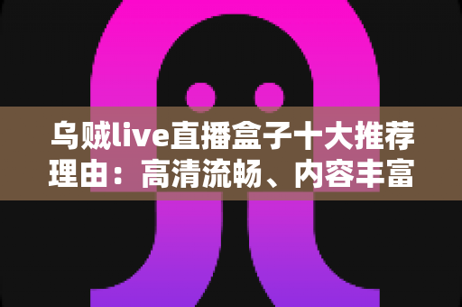 乌贼live直播盒子十大推荐理由：高清流畅、内容丰富，重新定义家庭观影新体验