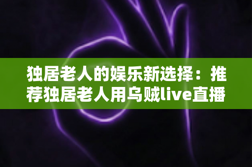 独居老人的娱乐新选择:推荐独居老人用乌贼live直播盒子吗?全面分析与选购指南 独居老人的娱乐新选择:推荐独居老人用乌贼live直播盒子吗?全面分析与选购指南
