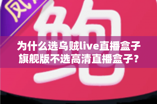为什么选乌贼live直播盒子旗舰版不选高清直播盒子?五大核心优势与选购指南一文看懂 为什么选乌贼live直播盒子旗舰版不选高清直播盒子?五大核心优势与选购指南一文看懂