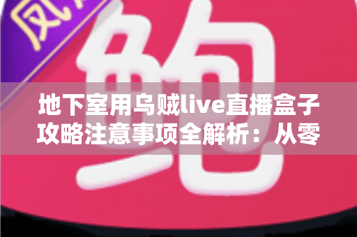 地下室用乌贼live直播盒子攻略注意事项全解析:从零搭建稳定直播间必备指南 地下室用乌贼live直播盒子攻略注意事项全解析:从零搭建稳定直播间必备指南