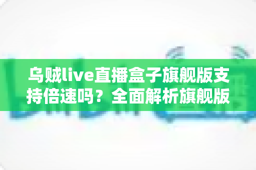 乌贼live直播盒子旗舰版支持倍速吗?全面解析旗舰版倍速播放功能与使用指南 乌贼live直播盒子旗舰版支持倍速吗?全面解析旗舰版倍速播放功能与使用指南