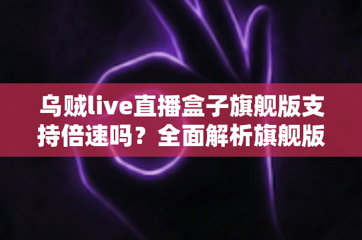 乌贼live直播盒子旗舰版支持倍速吗？全面解析旗舰版倍速播放功能与使用指南