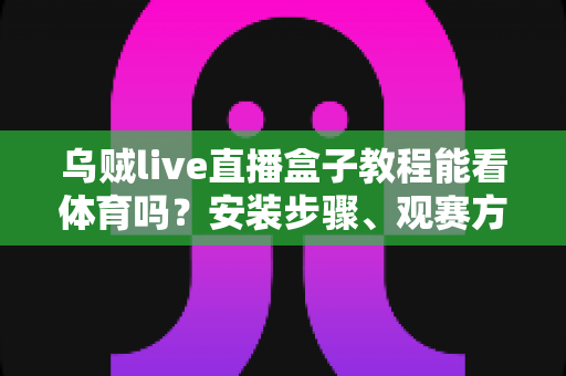 乌贼live直播盒子教程能看体育吗?安装步骤、观赛方法与风险全面解析 乌贼live直播盒子教程能看体育吗?安装步骤、观赛方法与风险全面解析