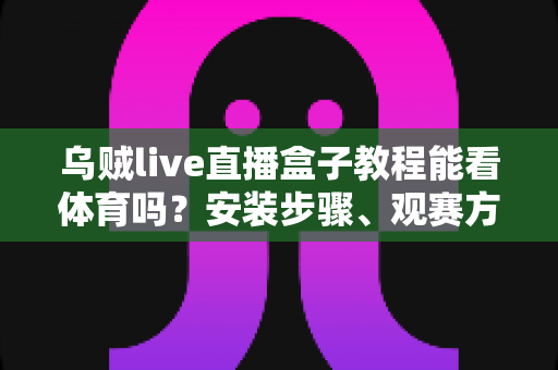 乌贼live直播盒子教程能看体育吗?安装步骤、观赛方法与风险全面解析 乌贼live直播盒子教程能看体育吗?安装步骤、观赛方法与风险全面解析