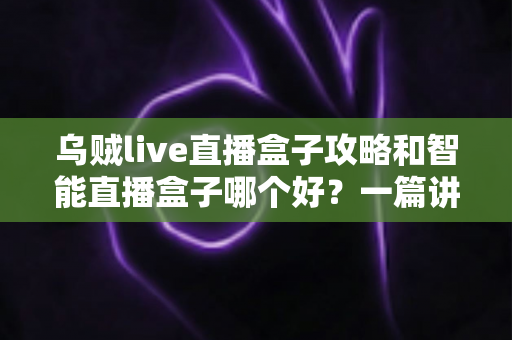 乌贼live直播盒子攻略和智能直播盒子哪个好?一篇讲透功能、价格与选购建议的实用指南 乌贼live直播盒子攻略和智能直播盒子哪个好?一篇讲透功能、价格与选购建议的实用指南