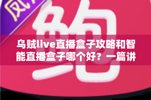 乌贼live直播盒子攻略和智能直播盒子哪个好？一篇讲透功能、价格与选购建议的实用指南